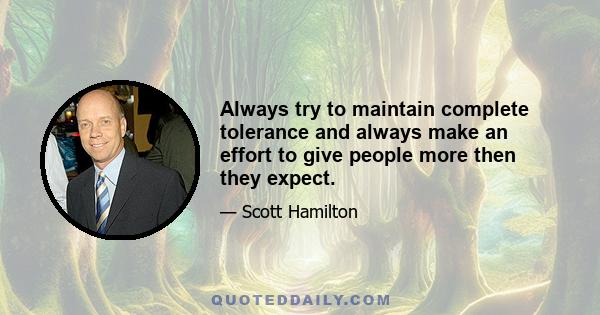 Always try to maintain complete tolerance and always make an effort to give people more then they expect.