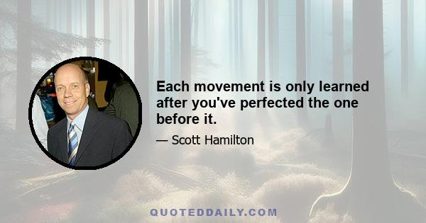 Each movement is only learned after you've perfected the one before it.