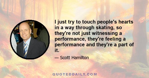 I just try to touch people's hearts in a way through skating, so they're not just witnessing a performance, they're feeling a performance and they're a part of it.