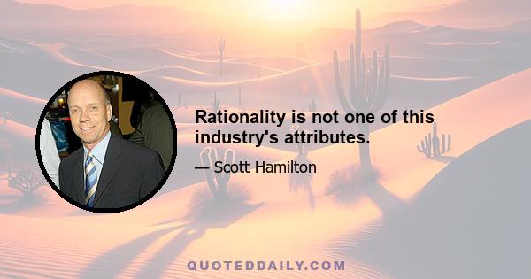 Rationality is not one of this industry's attributes.