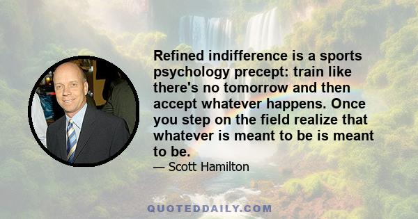 Refined indifference is a sports psychology precept: train like there's no tomorrow and then accept whatever happens. Once you step on the field realize that whatever is meant to be is meant to be.