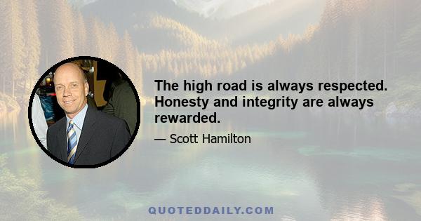 The high road is always respected. Honesty and integrity are always rewarded.