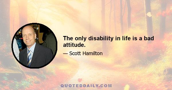 The only disability in life is a bad attitude.