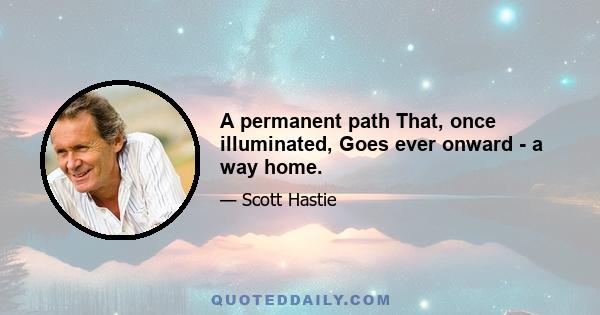 A permanent path That, once illuminated, Goes ever onward - a way home.