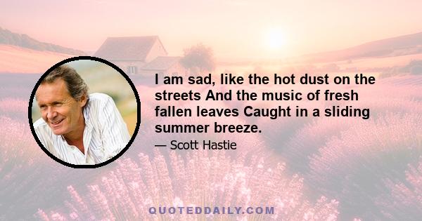 I am sad, like the hot dust on the streets And the music of fresh fallen leaves Caught in a sliding summer breeze.