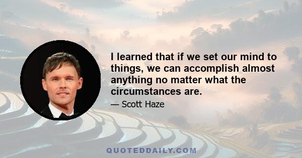 I learned that if we set our mind to things, we can accomplish almost anything no matter what the circumstances are.