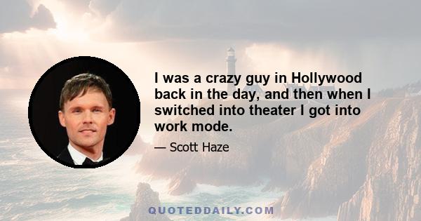 I was a crazy guy in Hollywood back in the day, and then when I switched into theater I got into work mode.