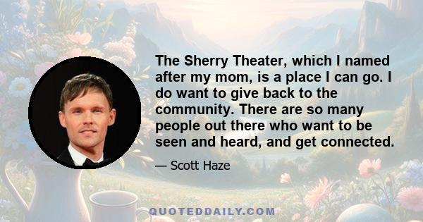 The Sherry Theater, which I named after my mom, is a place I can go. I do want to give back to the community. There are so many people out there who want to be seen and heard, and get connected.