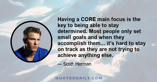 Having a CORE main focus is the key to being able to stay determined. Most people only set small goals and when they accomplish them... it's hard to stay on track as they are not trying to achieve anything else.