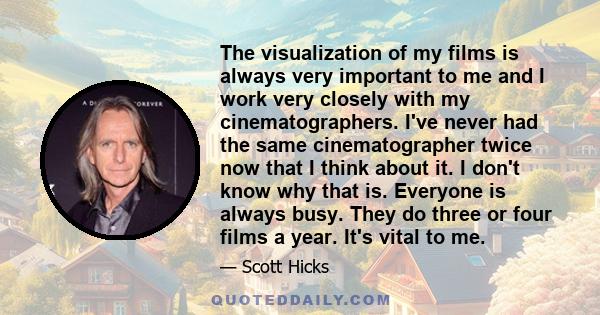 The visualization of my films is always very important to me and I work very closely with my cinematographers. I've never had the same cinematographer twice now that I think about it. I don't know why that is. Everyone