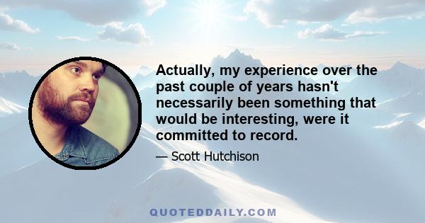 Actually, my experience over the past couple of years hasn't necessarily been something that would be interesting, were it committed to record.