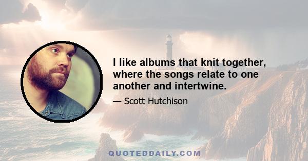 I like albums that knit together, where the songs relate to one another and intertwine.