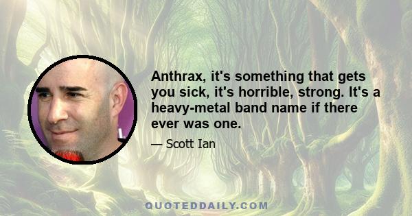 Anthrax, it's something that gets you sick, it's horrible, strong. It's a heavy-metal band name if there ever was one.