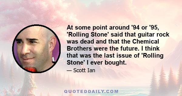 At some point around '94 or '95, 'Rolling Stone' said that guitar rock was dead and that the Chemical Brothers were the future. I think that was the last issue of 'Rolling Stone' I ever bought.