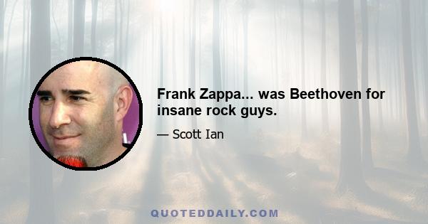 Frank Zappa... was Beethoven for insane rock guys.