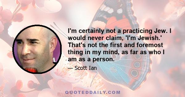 I'm certainly not a practicing Jew. I would never claim, 'I'm Jewish.' That's not the first and foremost thing in my mind, as far as who I am as a person.