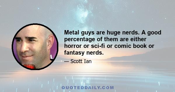 Metal guys are huge nerds. A good percentage of them are either horror or sci-fi or comic book or fantasy nerds.