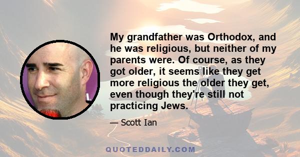 My grandfather was Orthodox, and he was religious, but neither of my parents were. Of course, as they got older, it seems like they get more religious the older they get, even though they're still not practicing Jews.