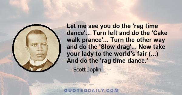 Let me see you do the 'rag time dance'... Turn left and do the 'Cake walk prance'... Turn the other way and do the 'Slow drag'... Now take your lady to the world's fair (...) And do the 'rag time dance.'