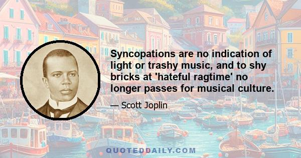 Syncopations are no indication of light or trashy music, and to shy bricks at 'hateful ragtime' no longer passes for musical culture.