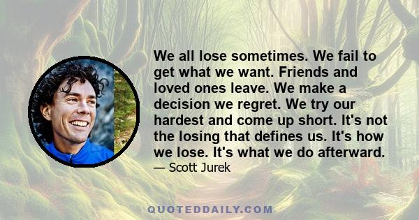 We all lose sometimes. We fail to get what we want. Friends and loved ones leave. We make a decision we regret. We try our hardest and come up short. It's not the losing that defines us. It's how we lose. It's what we