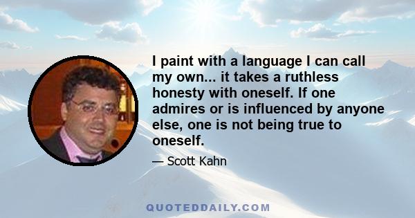 I paint with a language I can call my own... it takes a ruthless honesty with oneself. If one admires or is influenced by anyone else, one is not being true to oneself.