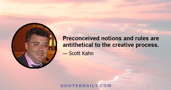 Preconceived notions and rules are antithetical to the creative process.