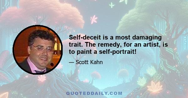 Self-deceit is a most damaging trait. The remedy, for an artist, is to paint a self-portrait!