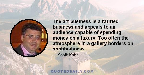 The art business is a rarified business and appeals to an audience capable of spending money on a luxury. Too often the atmosphere in a gallery borders on snobbishness.