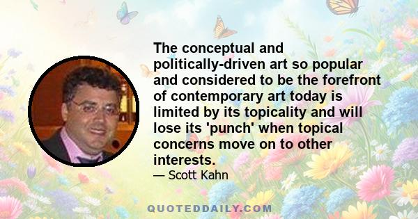 The conceptual and politically-driven art so popular and considered to be the forefront of contemporary art today is limited by its topicality and will lose its 'punch' when topical concerns move on to other interests.