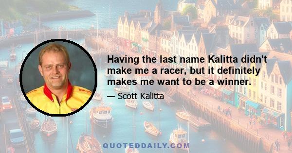 Having the last name Kalitta didn't make me a racer, but it definitely makes me want to be a winner.