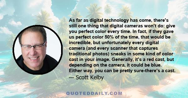 As far as digital technology has come, there's still one thing that digital cameras won't do: give you perfect color every time. In fact, if they gave us perfect color 50% of the time, that would be incredible, but