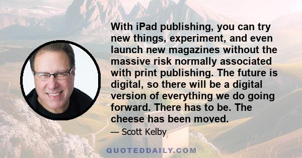 With iPad publishing, you can try new things, experiment, and even launch new magazines without the massive risk normally associated with print publishing. The future is digital, so there will be a digital version of