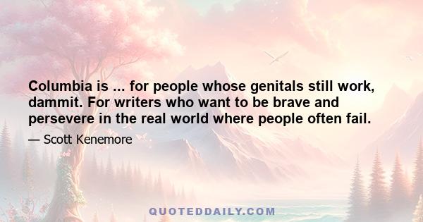 Columbia is ... for people whose genitals still work, dammit. For writers who want to be brave and persevere in the real world where people often fail.