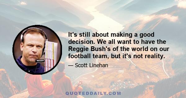 It's still about making a good decision. We all want to have the Reggie Bush's of the world on our football team, but it's not reality.