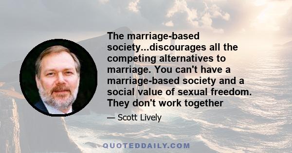 The marriage-based society...discourages all the competing alternatives to marriage. You can't have a marriage-based society and a social value of sexual freedom. They don't work together