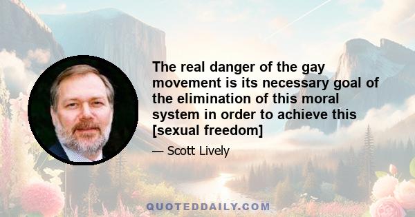 The real danger of the gay movement is its necessary goal of the elimination of this moral system in order to achieve this [sexual freedom]