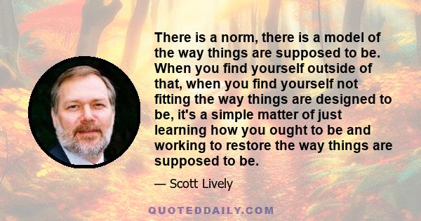 There is a norm, there is a model of the way things are supposed to be. When you find yourself outside of that, when you find yourself not fitting the way things are designed to be, it's a simple matter of just learning 