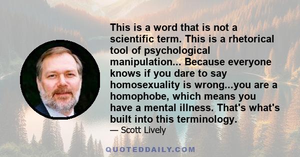 This is a word that is not a scientific term. This is a rhetorical tool of psychological manipulation... Because everyone knows if you dare to say homosexuality is wrong...you are a homophobe, which means you have a