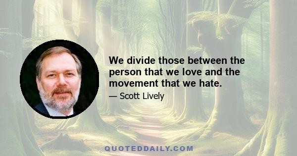 We divide those between the person that we love and the movement that we hate.