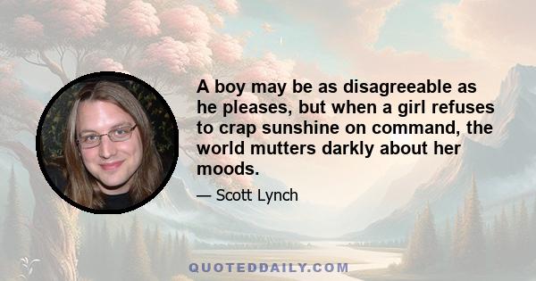 A boy may be as disagreeable as he pleases, but when a girl refuses to crap sunshine on command, the world mutters darkly about her moods.