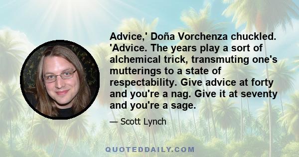 Advice,' Doña Vorchenza chuckled. 'Advice. The years play a sort of alchemical trick, transmuting one's mutterings to a state of respectability. Give advice at forty and you're a nag. Give it at seventy and you're a