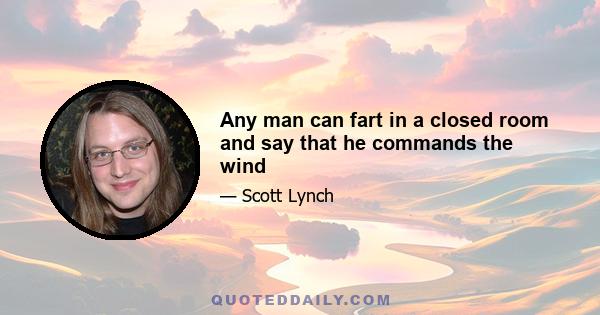 Any man can fart in a closed room and say that he commands the wind