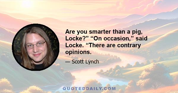 Are you smarter than a pig, Locke?” “On occasion,” said Locke. “There are contrary opinions.