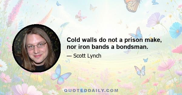 Cold walls do not a prison make, nor iron bands a bondsman.