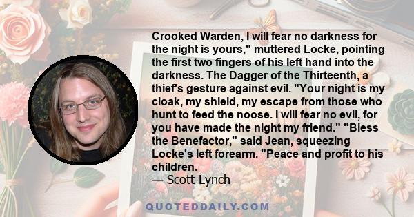 Crooked Warden, I will fear no darkness for the night is yours, muttered Locke, pointing the first two fingers of his left hand into the darkness. The Dagger of the Thirteenth, a thief's gesture against evil. Your night 