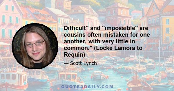 Difficult and impossible are cousins often mistaken for one another, with very little in common. (Locke Lamora to Requin)