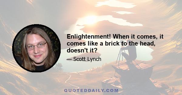 Enlightenment! When it comes, it comes like a brick to the head, doesn't it?