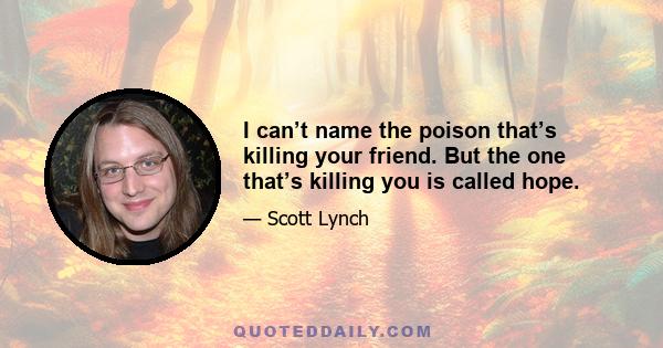 I can’t name the poison that’s killing your friend. But the one that’s killing you is called hope.