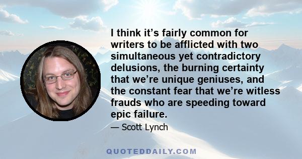 I think it’s fairly common for writers to be afflicted with two simultaneous yet contradictory delusions, the burning certainty that we’re unique geniuses, and the constant fear that we’re witless frauds who are